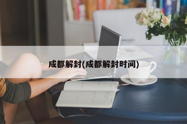 成都解封(成都解封时间)