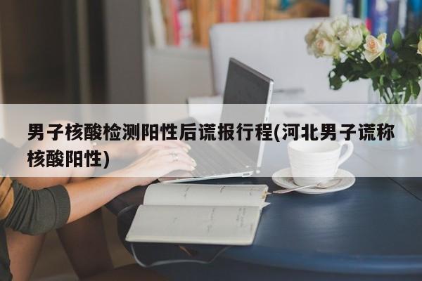 男子核酸检测阳性后谎报行程(河北男子谎称核酸阳性)
