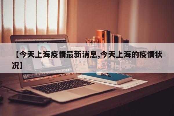 【今天上海疫情最新消息,今天上海的疫情状况】