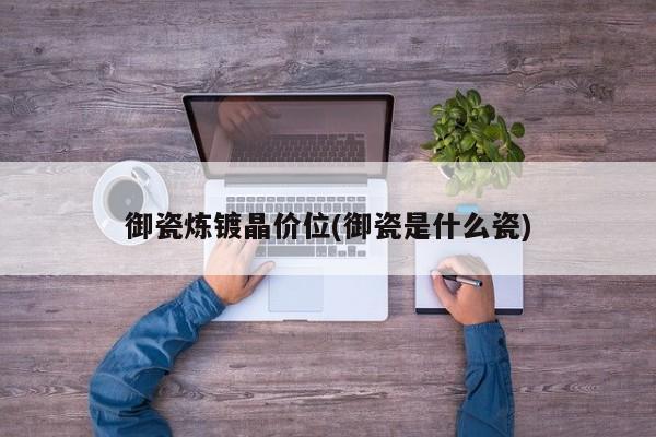 御瓷炼镀晶价位(御瓷是什么瓷)