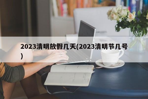 2023清明放假几天(2023清明节几号)