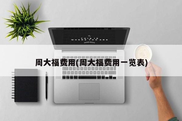 周大福费用(周大福费用一览表)