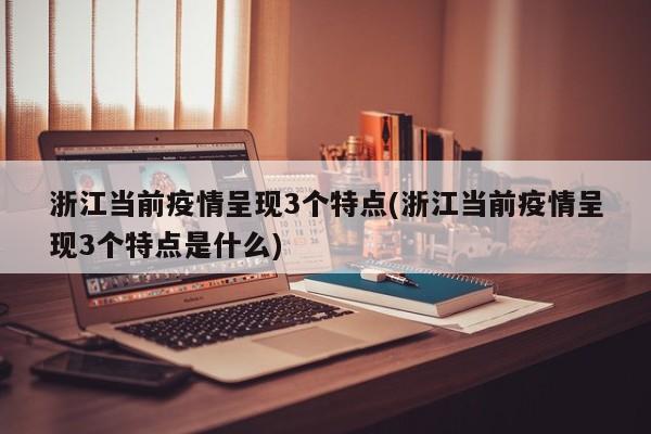 浙江当前疫情呈现3个特点(浙江当前疫情呈现3个特点是什么)