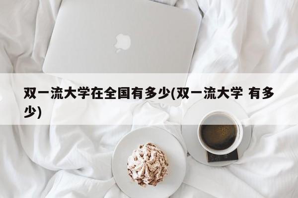 双一流大学在全国有多少(双一流大学 有多少)