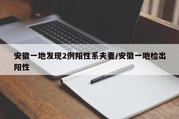 安徽一地发现2例阳性系夫妻/安徽一地检出阳性