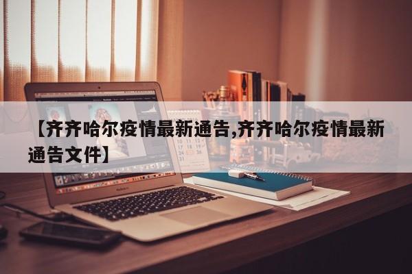 【齐齐哈尔疫情最新通告,齐齐哈尔疫情最新通告文件】