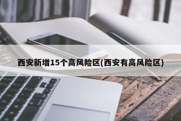 西安新增15个高风险区(西安有高风险区)
