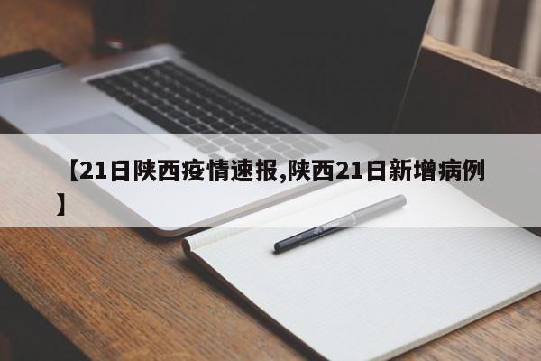【21日陕西疫情速报,陕西21日新增病例】