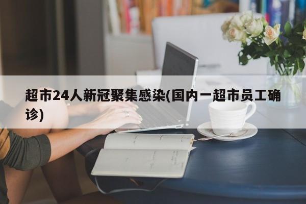 超市24人新冠聚集感染(国内一超市员工确诊)