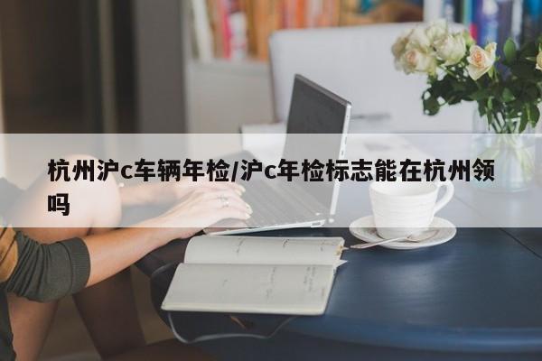 杭州沪c车辆年检/沪c年检标志能在杭州领吗