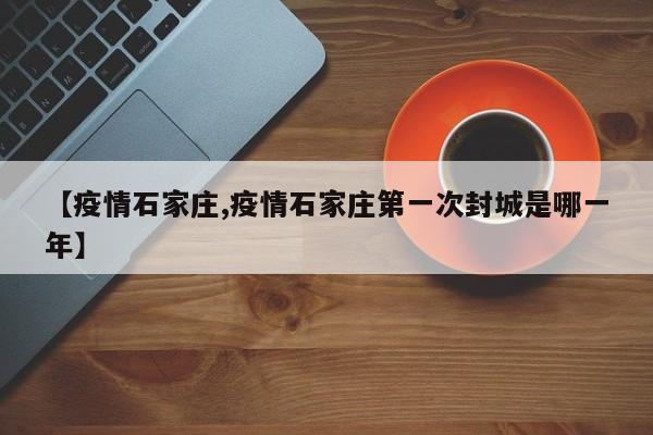 【疫情石家庄,疫情石家庄第一次封城是哪一年】