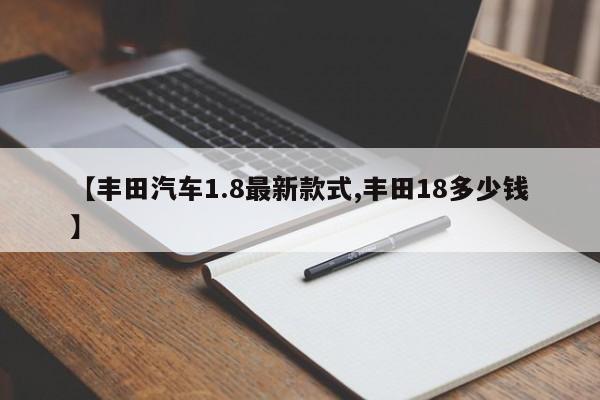 【丰田汽车1.8最新款式,丰田18多少钱】