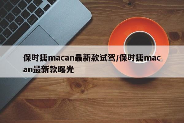 保时捷macan最新款试驾/保时捷macan最新款曝光