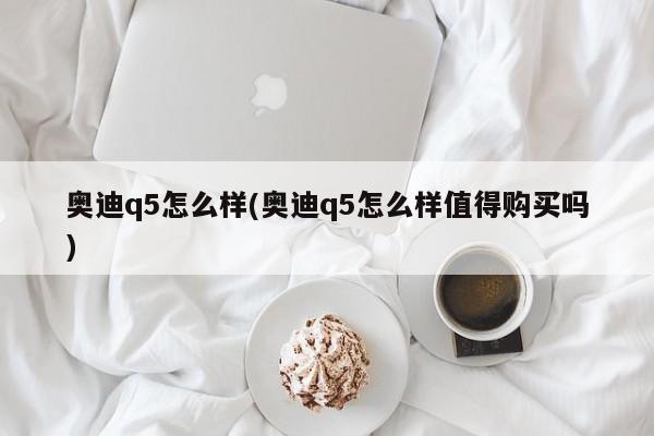 奥迪q5怎么样(奥迪q5怎么样值得购买吗)