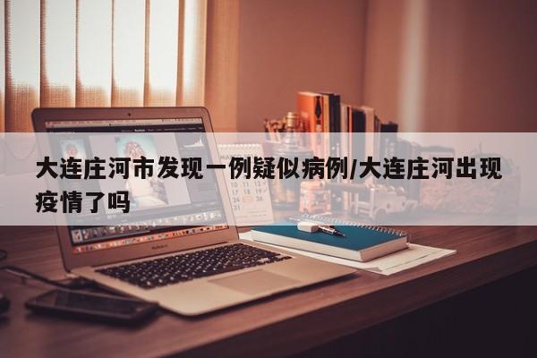 大连庄河市发现一例疑似病例/大连庄河出现疫情了吗
