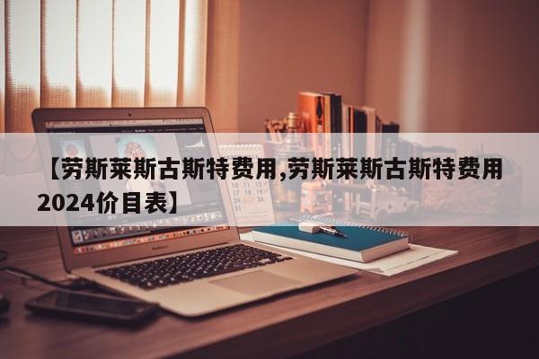 【劳斯莱斯古斯特费用,劳斯莱斯古斯特费用2024价目表】