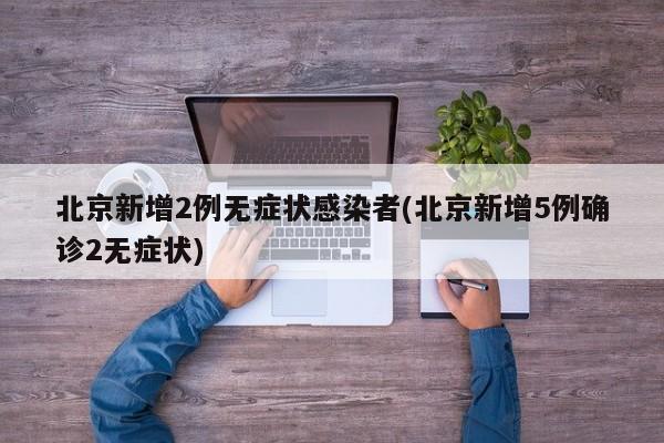 北京新增2例无症状感染者(北京新增5例确诊2无症状)