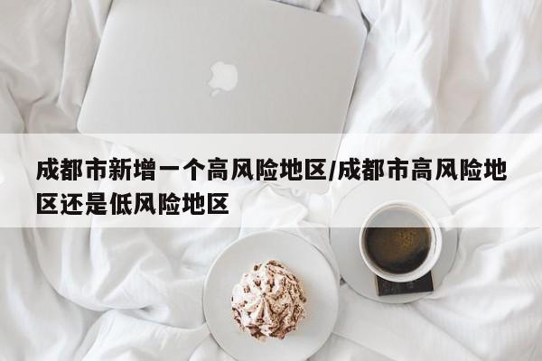 成都市新增一个高风险地区/成都市高风险地区还是低风险地区