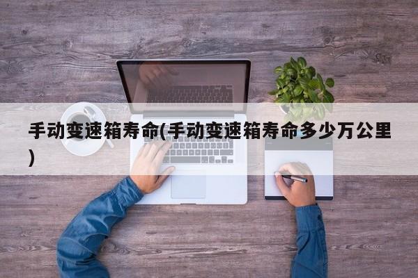手动变速箱寿命(手动变速箱寿命多少万公里)