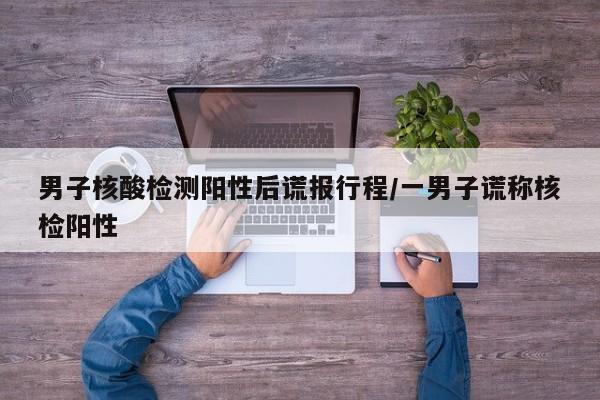 男子核酸检测阳性后谎报行程/一男子谎称核检阳性