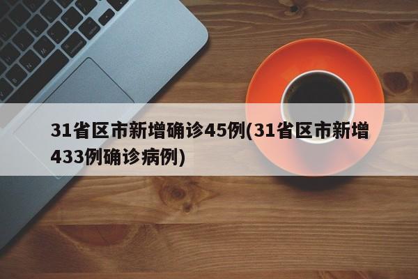 31省区市新增确诊45例(31省区市新增433例确诊病例)