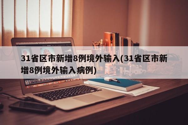31省区市新增8例境外输入(31省区市新增8例境外输入病例)