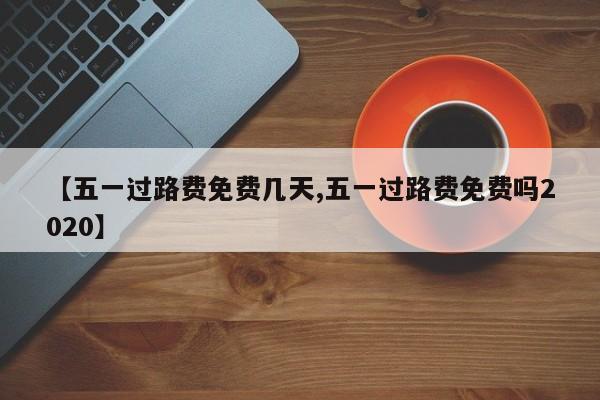 【五一过路费免费几天,五一过路费免费吗2020】