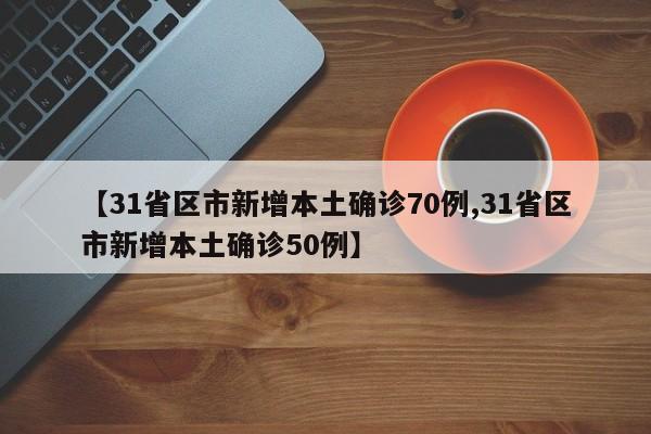 【31省区市新增本土确诊70例,31省区市新增本土确诊50例】