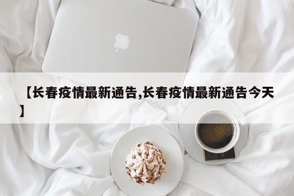 【长春疫情最新通告,长春疫情最新通告今天】