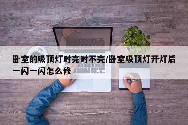 卧室的吸顶灯时亮时不亮/卧室吸顶灯开灯后一闪一闪怎么修