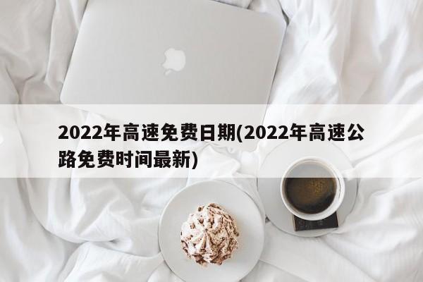 2022年高速免费日期(2022年高速公路免费时间最新)