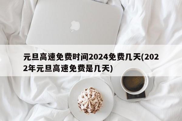 元旦高速免费时间2024免费几天(2022年元旦高速免费是几天)