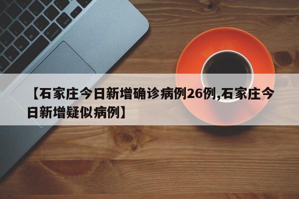 【石家庄今日新增确诊病例26例,石家庄今日新增疑似病例】
