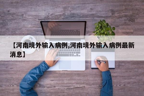 【河南境外输入病例,河南境外输入病例最新消息】
