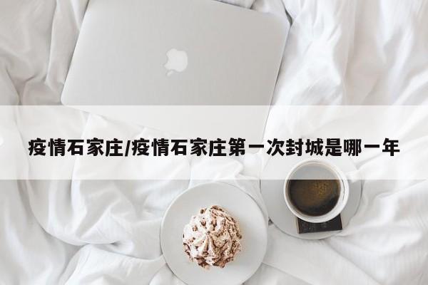 疫情石家庄/疫情石家庄第一次封城是哪一年