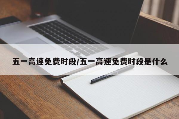 五一高速免费时段/五一高速免费时段是什么