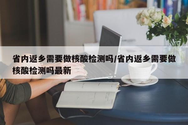 省内返乡需要做核酸检测吗/省内返乡需要做核酸检测吗最新