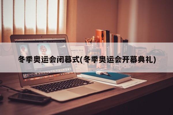 冬季奥运会闭幕式(冬季奥运会开幕典礼)