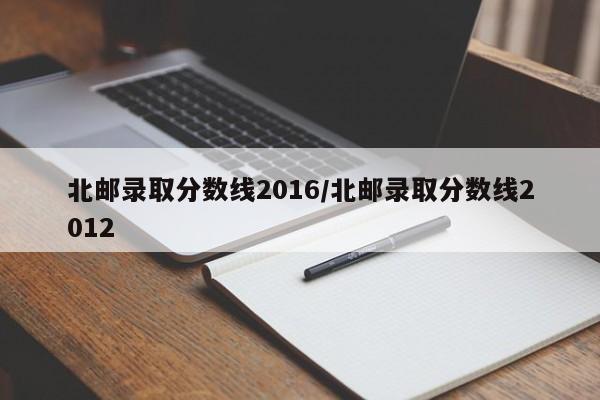 北邮录取分数线2016/北邮录取分数线2012