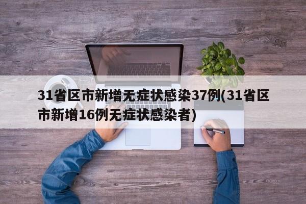 31省区市新增无症状感染37例(31省区市新增16例无症状感染者)