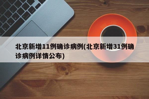 北京新增11例确诊病例(北京新增31例确诊病例详情公布)