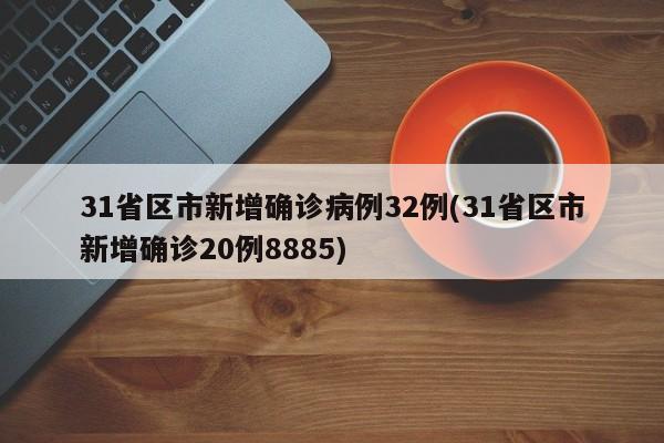31省区市新增确诊病例32例(31省区市新增确诊20例8885)