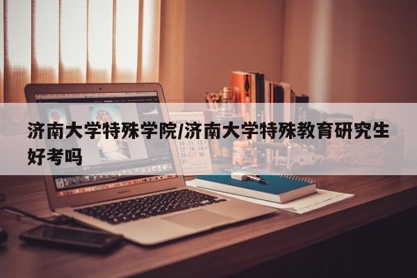 济南大学特殊学院/济南大学特殊教育研究生好考吗