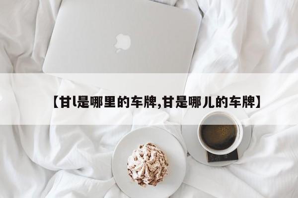 【甘l是哪里的车牌,甘是哪儿的车牌】