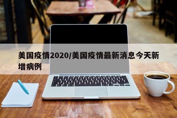 美国疫情2020/美国疫情最新消息今天新增病例