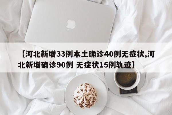 【河北新增33例本土确诊40例无症状,河北新增确诊90例 无症状15例轨迹】