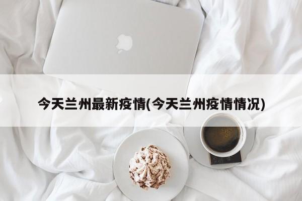 今天兰州最新疫情(今天兰州疫情情况)