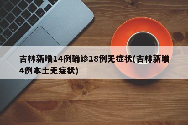 吉林新增14例确诊18例无症状(吉林新增4例本土无症状)