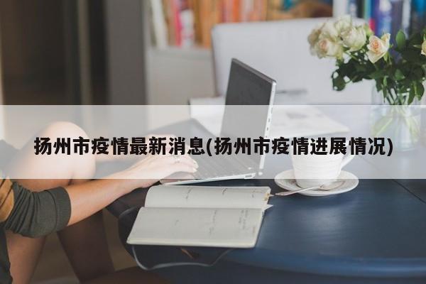 扬州市疫情最新消息(扬州市疫情进展情况)