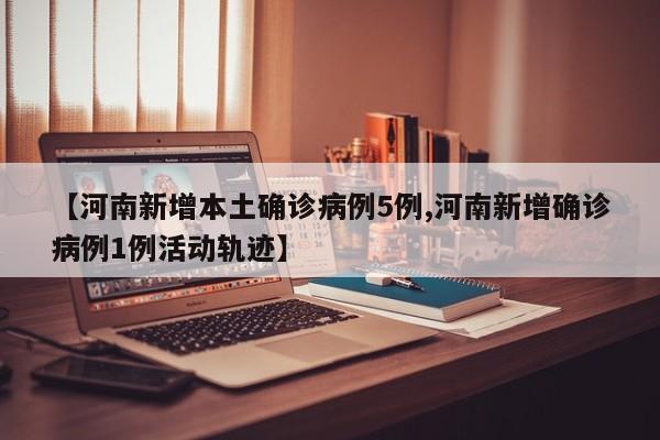 【河南新增本土确诊病例5例,河南新增确诊病例1例活动轨迹】